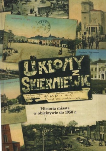 Uktony Z Skierniewic - Historia miasta w obiektywie do 1950 r. - Lengyel kpeslapos knyv