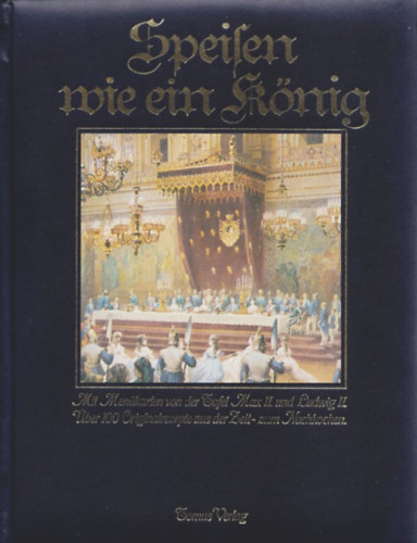 Speisen wie ein K�nig. Mit Men�karten von der Tafel Max II und Ludwig II: �ber 100 Originalrezepte aus der Zeit zum Nachkochen ("II. Miksa �s II. Lajos asztalair�l sz�rmaz� �tlapokkal: T�bb mint 100 eredeti recept a korb�l, otthoni f�z�sh