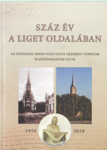 Szz v a liget oldalban - Az jszegedi rpd-hzi Szent Erzsbet- Templom s kzssgnek lete 1910-2010