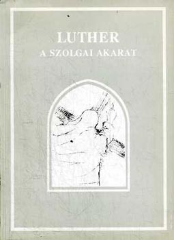 Jakabn Csizmazia Eszter  (szerk.) - Luther - A szolgai akarat (Luther Mrton De Servo Arbitro cm teolgiai vitairata - 1525)