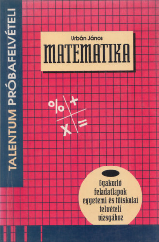 Matematika (Prbafelvteli tesztek - Gyakorl feladatlapok egyetemi s fiskolai felvteli vizsghoz)