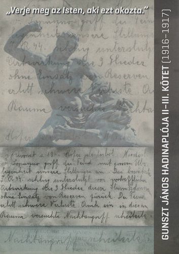 ,,Verje meg az Isten, aki ezt okozta." - Gunszt J�nos hadinapl�ja II-III. k�tet, 1916-1917
