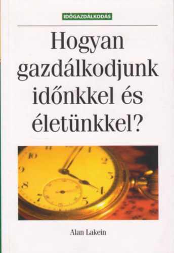 Alan Lakein - Hogyan gazdlkodjunk idnkkel s letnkkel? (Idgazdlkods)