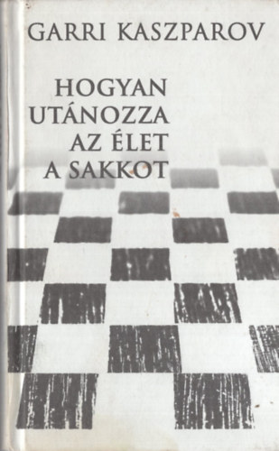 Garri Kaszparov - Hogyan utánozza az élet a sakkot