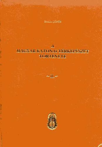 Balla J�nos - A magyar katonai t�rk�p�szet t�rt�nete II. k�tet (Kr�nikai feldolg.)