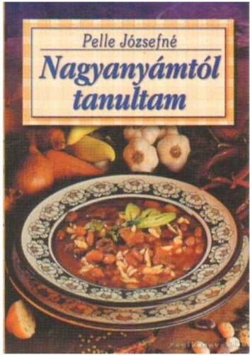 Pelle Józsefné - Nagyanyámtól tanultam - Régi ízek, hasznos tudnivalók