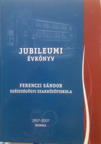 Jubileumi vknyv - Ferenczi Sndor egszsggyi szakkzpiskola 1957-2007