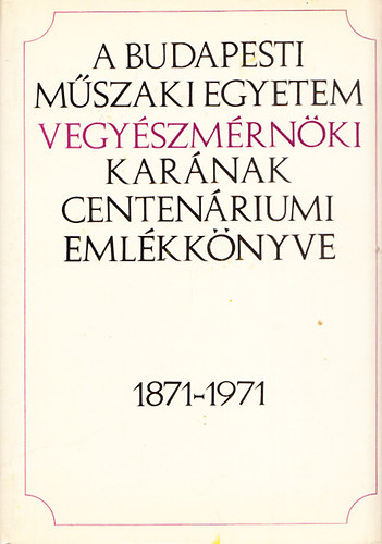 A Budapesti Mszaki Egyetem vegyszmrnki karnak centenriumi vknyve 1871-1971