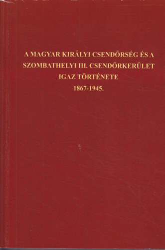 Kocsis Tibor ifj. Kocsis Tibor - A Magyar Kirlyi Csendrsg s a szombathelyi III. csendrkerlet igaz trtnete 1867-1945