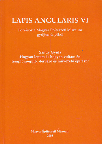 Lapis angularis VI. - Forrsok a Magyar ptszeti Mzeum gyjtemnybl (Sndy Gyula: Hogyan lettem s hogyan voltam n templom-pt, -tervez s mvezet ptsz?)