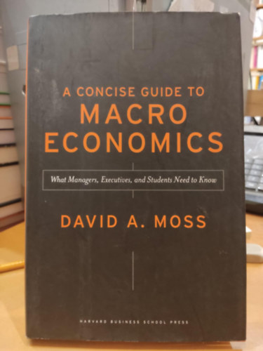 A Concise Guide to Macroeconomics - What Managers, Executives, and Students Need to Know (Harvard Business School Press)