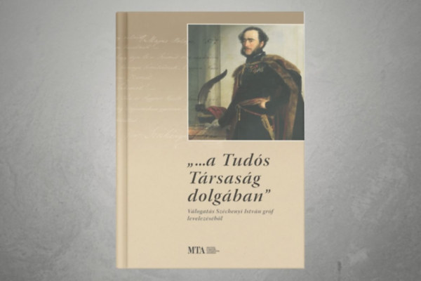 Czinege Szilvia Széchenyi István (szerk.) - ,,... a Tudós Társaság dolgában" - Válogatás Széchenyi István gróf levelezéséből