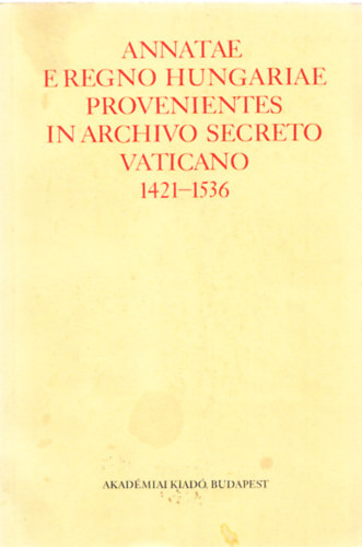 Annatae e regno hungariae provenientes in archivo secreto vaticano 1421-1536 - A magyarorszgi egyhzmegyk javadalmainak annti 1421-1536