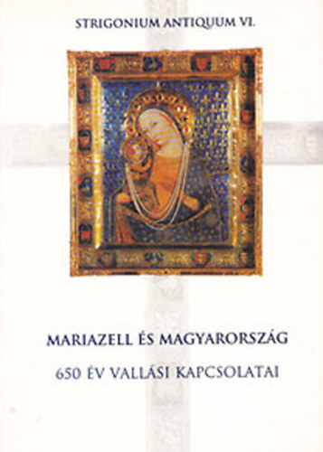 Mariazell s Magyarorszg - 650 v vallsi kapcsolatai (Strigonium Antiquum VI.)
