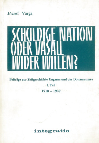 Schuldige Nation oder Vasall wider Willen? Beitrge zur Zeitgeschichte Ungarns und des Donauraumes. I. Teil: 19198-1939
