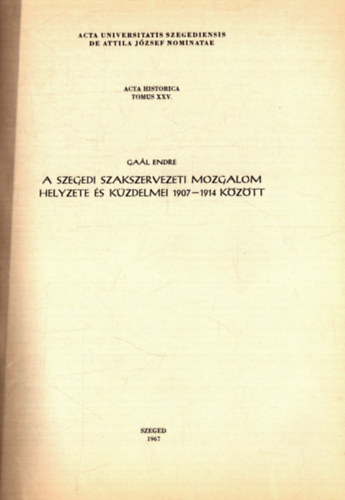 A Szegedi Szakszervezeti mozgalom helyzete �s k�zdelmei 1907-1914 k�z�tt - Acta Historica Tomus XXV.