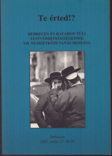 Halmos Sándor (szerk.) - Te érted!? Debrecen és határon túli testvérhitközségeinek VII. Nemzetközi Tanácskozása Debrecen 2005. május 27-28-29.