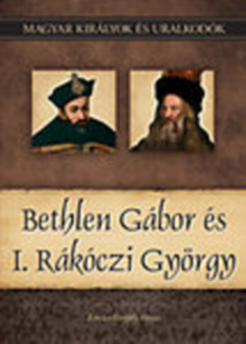 Kov�cs Gergely Istv�n - Bethlen G�bor �s I. R�k�czi Gy�rgy (Magyar kir�lyok �s uralkod�k 20.)