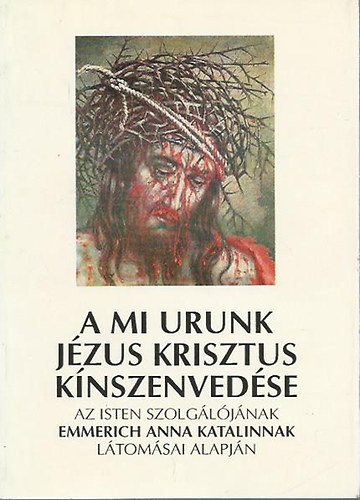 Kelemen Brentano - A mi Urunk Jzus Krisztus knszenvedse - Az Isten szolgljnak, Emmerich Anna Katalinnak ltomsai alapjn