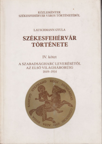 Lauschmann Gyula - Szkesfehrvr trtnete IV. ktet - A szabadsgharc leverstl az els vilghborig 1849 - 1914