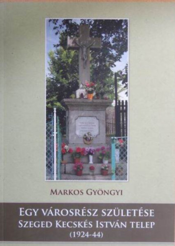 Markos Gyngyi - Egy vrosrsz szletse-Szeged Kecsks Istvn telep (1924-44)