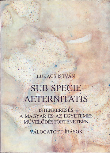 Lukcs Istvn - Sub specie aeternitatis - Istenkeress a magyar s az egyetemes mveldstrtnetben