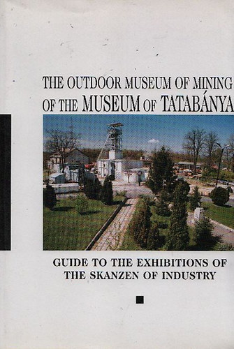 Csics Gyula; Molnr Anik - The Outdoor Museum of Mining of the Museum of Tatabnya (Guide to the Exhibitions of the Skanzen of Industry)