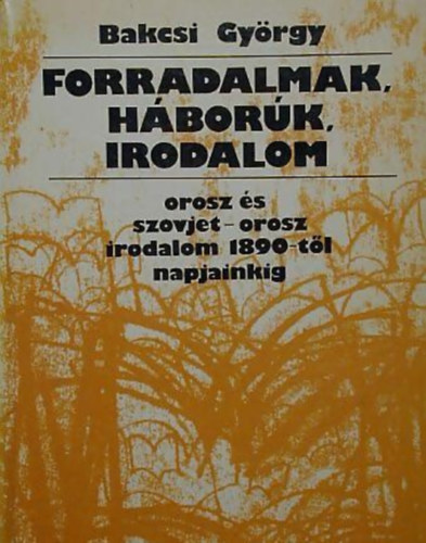 Bakcsi Gy�rgy - Forradalmak, h�bor�k, irodalom - az orosz �s szovjet-orosz irodalom...