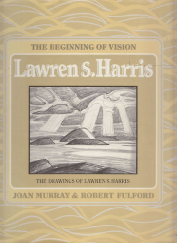 The Beginning of Vision Lawren S. Harris - The Drawings of Lawren S. Harris