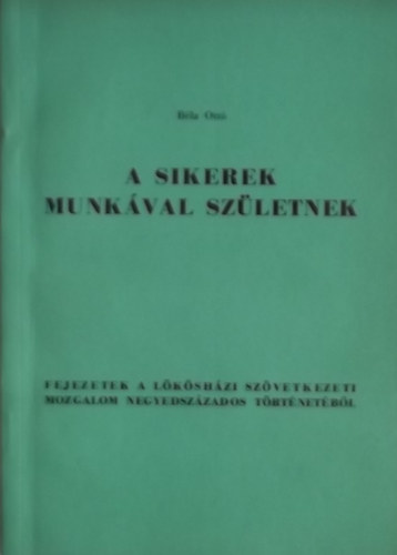 A sikerek munk�val sz�letnek  - Fejezetek a l�k�sh�zi sz�vetkezeti mozgalom negyedsz�zados t�rt�net�b�l