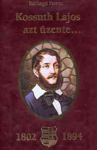 B�nhegyi Ferenc - Kossuth Lajos azt �zente... (1802-1894) - Kossuth Lajos sz�let�s�nek 200. �vfordul�j�ra