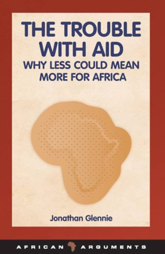 The Trouble with Aid: Why Less Could Mean More for Africa (African Arguments)