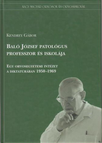 Bal� J�zsef patol�gus professzor �s iskol�ja (Egy orvosegyetemi int�zet a diktat�r�ban 1950-1969)
