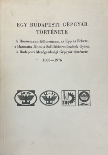 Egy budapesti gpgyr trtnete - A Roessemann-Khnemann, az Epp s Fekete, a Harmatta Jnos, a Szlltberendezsek Gyra, a Budapesti Mezgazdasgi Gpgyr trtnete 1885-1976