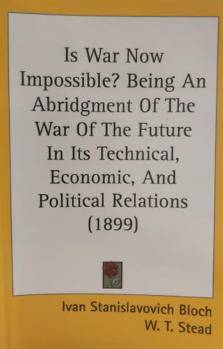 W. T. Stead Ivan Stanislavovich Bloch - Is War Now Impossible? Being An Abridgment Of The War Of The Future In Its Technical, Economic, And Political Relations (1899)