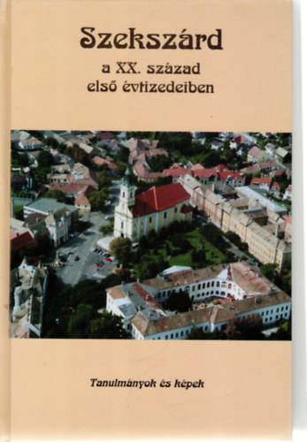 Dr. Dobos Gyula  (szerk.) - Szekszrd a XX. szzad els vtizedeiben - Tanulmnyok s kpek