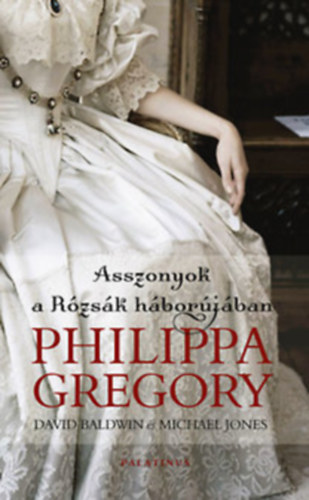 Michael Jones- David Baldwin -Philippa Gregory - Asszonyok a rzsk hborjban - A hercegn, a kirlyn, s az anyakirlyn