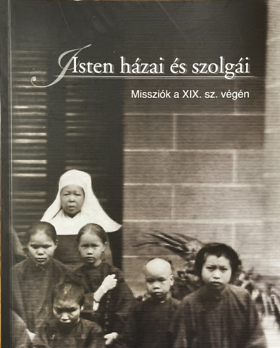 Isten hzai s szolgi (Katolikus misszionriusok s misszik vilga a 19. szzadban, korabeli fnykpeken)- magyar-angol-nmet nyelven