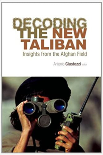 Antonio Giustozzi  (editor) - Decoding the New Taliban: Insights from the Afghan Field