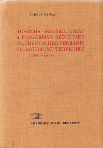 Tokody Gyula - Ausztria-Magyarorszg a pngermn szvetsg (Alldeutscher Verband) vilguralmi terveiben (1890-1918)