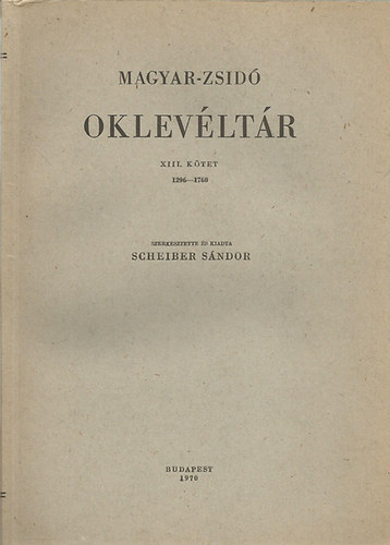 Scheiber Sndor - Magyar-zsid oklevltr XIII. 1296-1760