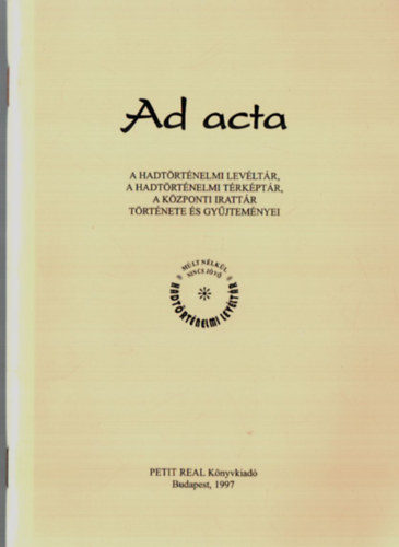 Ad acta - A Hadtrtnelmi Levltr, a Hadtrtnelmi Trkptr, a Kzponti Irattr trtnete s gyjtemnyei