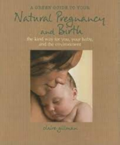 Claire Gillman - A Green Guide to Your Natural Pregnancy and Birth: The Kind Way for You, Your Baby, and the Environment