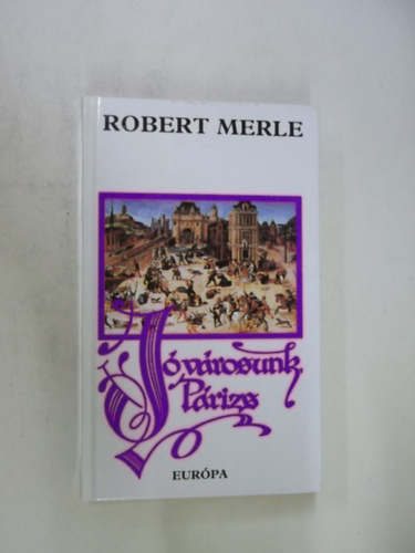Jó városunk, Párizs   (Robert Merle történelmi regényfolyamának harmadik kötete.)