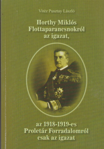 Horthy Mikl�s Flottaparancsnokr�l az igazat, az 1918-1919-es Ploret�r Forradalomr�l csak az igazat
