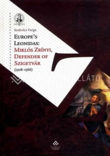 Varga Szabolcs - Europe's Leonidas: Mikl�s Zr�nyi, Defender of Szigetv�r (1508-1566)