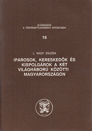 L. Nagy Zsuzsa - Iparosok, kereskedk s kispolgrok a kt vilghbor kztti Magyarorszgon (Eladsok a Trtnettudomnyi Intzetben 16.)