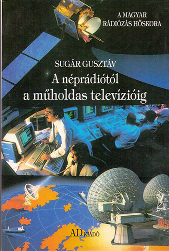 Sugár Gusztáv - A néprádiótól a műholdas televízióig (A magyar rádiózás hőskora és a televízió születése)