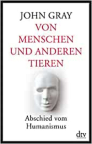 John Gray - Von Menschen und anderen Tieren: Abschied vom Humanismus