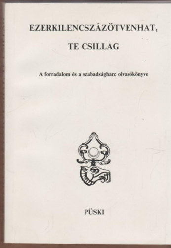 Ezerkilencsz�z�tvenhat, te csillag - A forradalom �s a szabads�gharc olvas�k�nyve